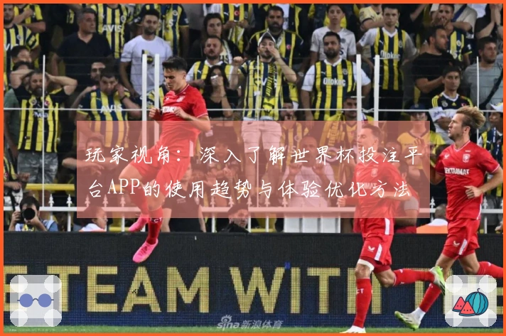 玩家视角：深入了解世界杯投注平台APP的使用趋势与体验优化方法