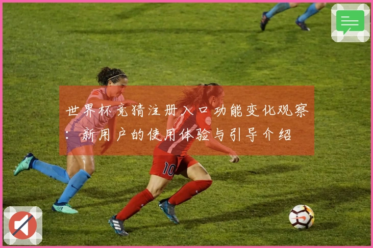 世界杯竞猜注册入口功能变化观察：新用户的使用体验与引导介绍