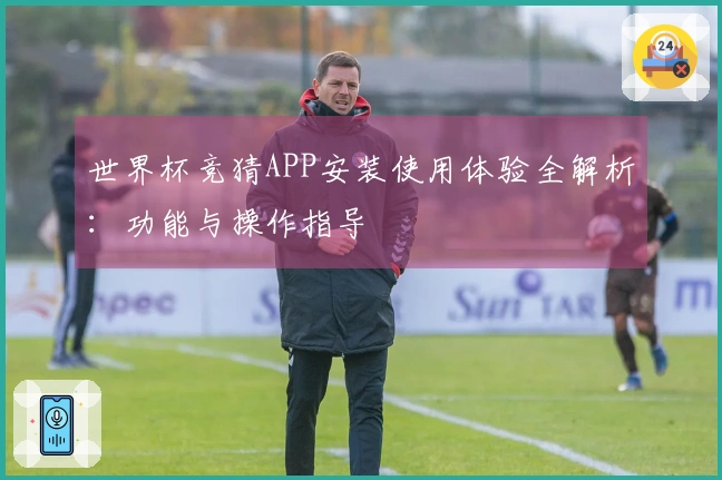世界杯竞猜APP安装使用体验全解析：功能与操作指导