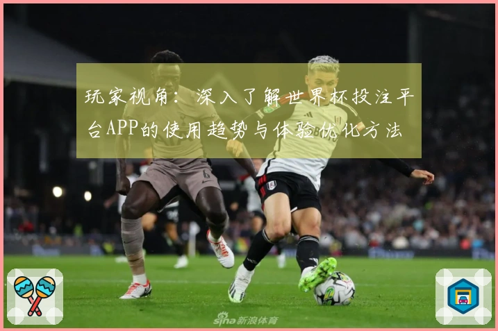 玩家视角：深入了解世界杯投注平台APP的使用趋势与体验优化方法