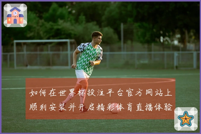 如何在世界杯投注平台官方网站上顺利安装并开启精彩体育直播体验
