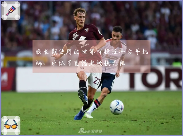 我长期使用的世界杯投注平台手机端，让体育直播更畅快无阻