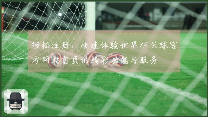 轻松注册，快速体验世界杯买球官方网站首页的精彩功能与服务