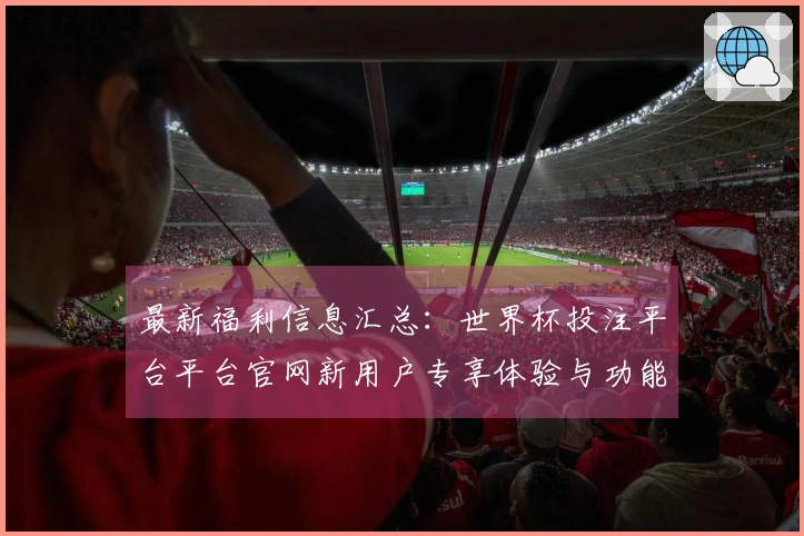 最新福利信息汇总：世界杯投注平台平台官网新用户专享体验与功能介绍
