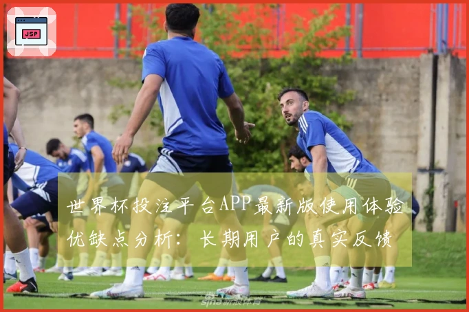 世界杯投注平台APP最新版使用体验优缺点分析：长期用户的真实反馈与建议