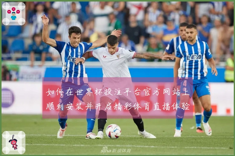 如何在世界杯投注平台官方网站上顺利安装并开启精彩体育直播体验