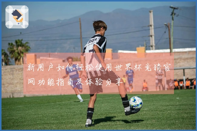 新用户如何轻松使用世界杯竞猜官网功能指南及体验分享