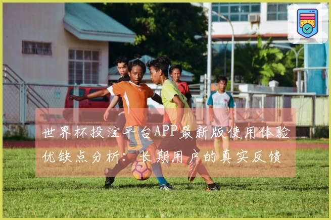 世界杯投注平台APP最新版使用体验优缺点分析：长期用户的真实反馈与建议