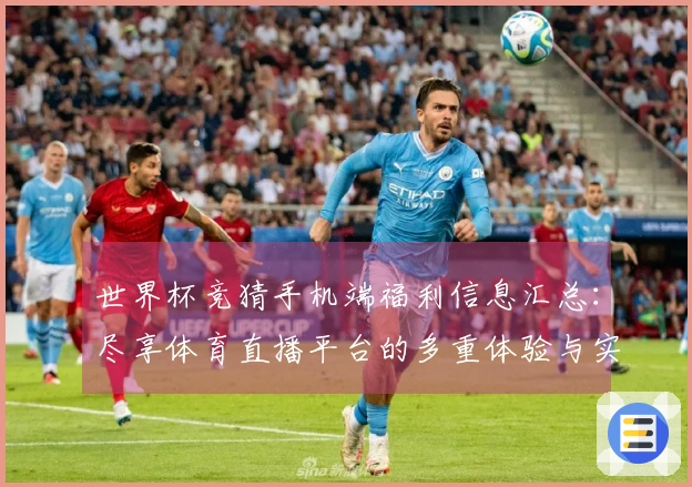 世界杯竞猜手机端福利信息汇总：尽享体育直播平台的多重体验与实用功能