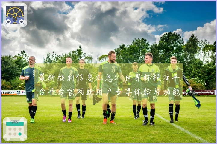 最新福利信息汇总:世界杯投注平台平台官网新用户专享体验与功能介绍