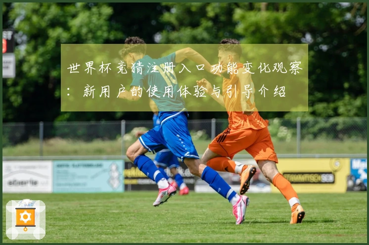 世界杯竞猜注册入口功能变化观察：新用户的使用体验与引导介绍