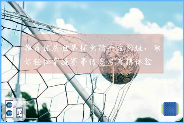 推荐优质世界杯竞猜平台网址，助你轻松掌握赛事信息与直播体验