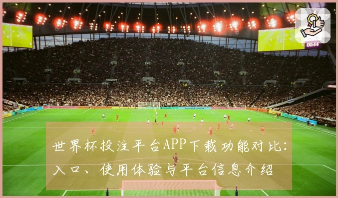 世界杯投注平台APP下载功能对比：入口、使用体验与平台信息介绍